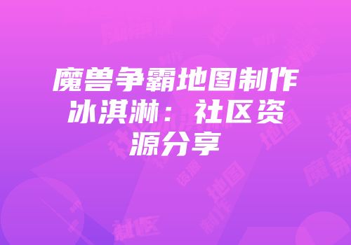 魔兽争霸地图制作冰淇淋：社区资源分享