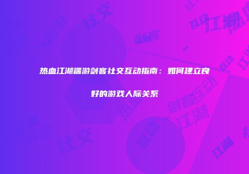 热血江湖端游剑客社交互动指南：如何建立良好的游戏人际关系