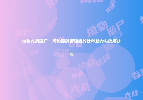 植物大战僵尸：揭秘墓碑吞噬者的独特魅力与使用技巧