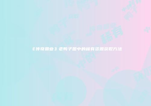 《传奇霸业》老鸭子图中的稀有资源获取方法