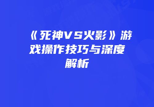 《死神VS火影》游戏操作技巧与深度解析