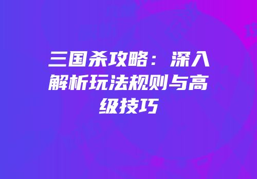 三国杀攻略：深入解析玩法规则与高级技巧