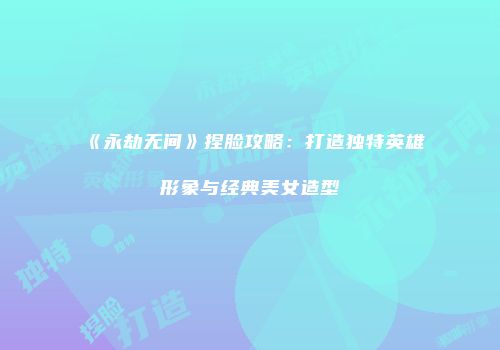 《永劫无间》捏脸攻略：打造独特英雄形象与经典美女造型