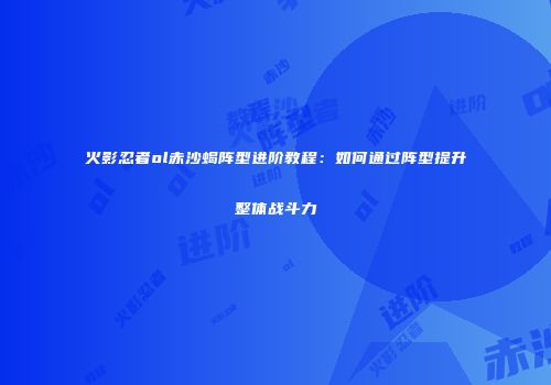 火影忍者ol赤沙蝎阵型进阶教程：如何通过阵型提升整体战斗力