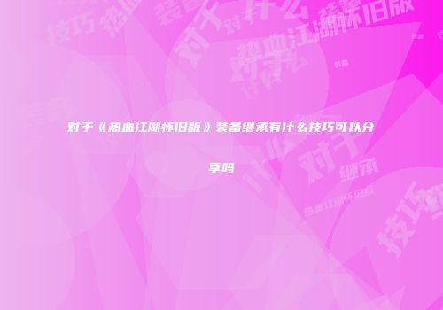 对于《热血江湖怀旧版》装备继承有什么技巧可以分享吗