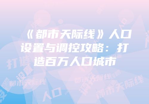 《都市天际线》人口设置与调控攻略：打造百万人口城市