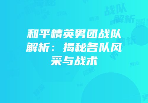 和平精英男团战队解析：揭秘各队风采与战术