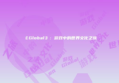 《Global》：游戏中的世界文化之旅