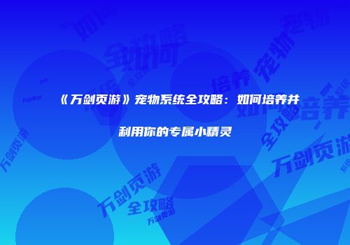 《万剑页游》宠物系统全攻略：如何培养并利用你的专属小精灵