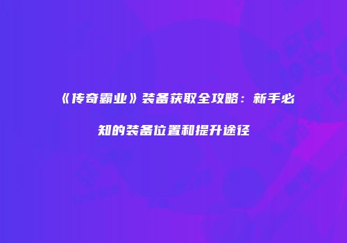 《传奇霸业》装备获取全攻略：新手必知的装备位置和提升途径