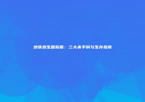 地铁逃生国际服：三大杀手锏与生存指南