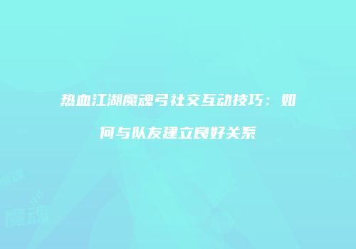 热血江湖魔魂弓社交互动技巧:如何与队友建立良好关系