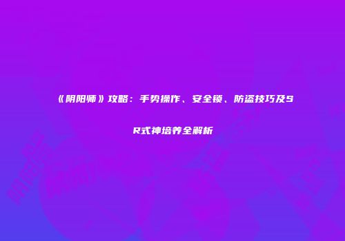 《阴阳师》攻略：手势操作、安全锁、防盗技巧及SR式神培养全解析