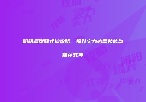 阴阳师觉醒式神攻略：提升实力必备技能与推荐式神