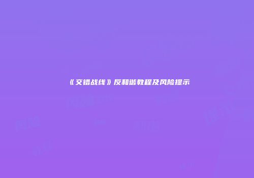 《交错战线》反和谐教程及风险提示