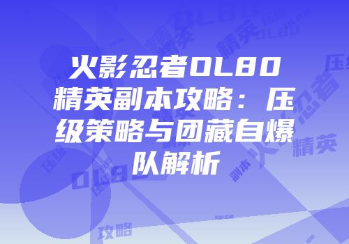 火影忍者OL80精英副本攻略：压级策略与团藏自爆队解析