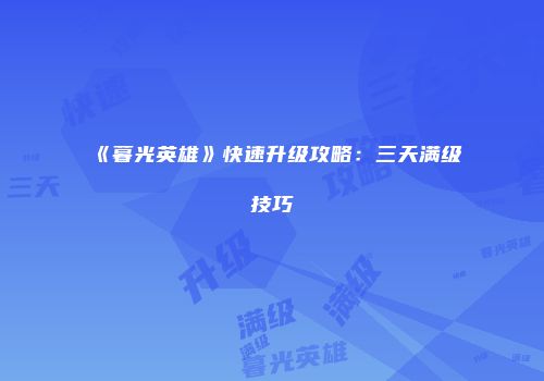 《暮光英雄》快速升级攻略：三天满级技巧