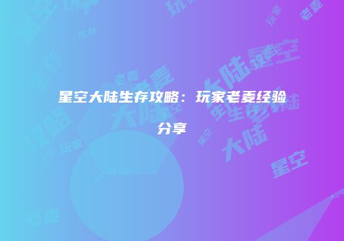 星空大陆生存攻略：玩家老麦经验分享