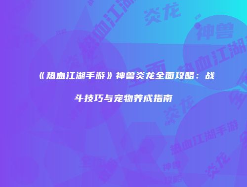 《热血江湖手游》神兽炎龙全面攻略：战斗技巧与宠物养成指南