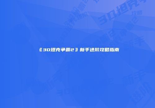 《3D坦克争霸2》新手进阶攻略指南