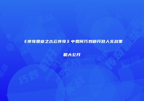 《传奇霸业之古云传奇》中如何巧妙避开敌人实战策略大公开