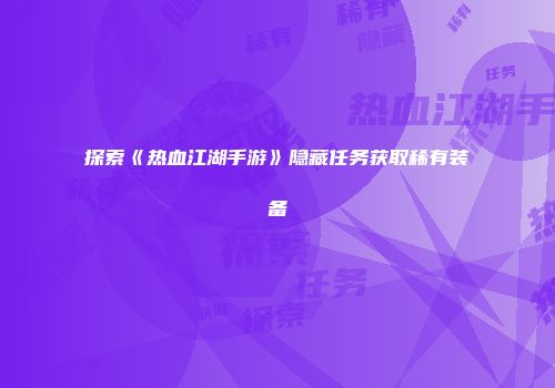探索《热血江湖手游》隐藏任务获取稀有装备