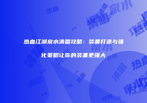 热血江湖泉水清唱攻略：装备打造与强化策略让你的装备更强大