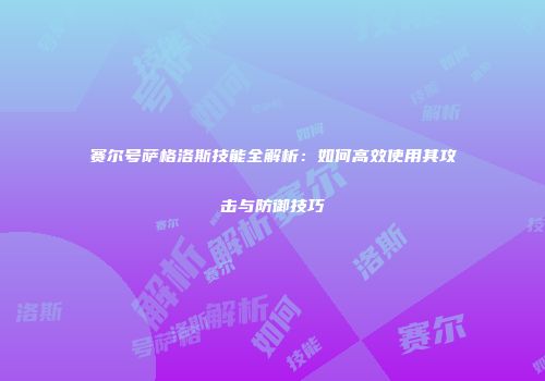 赛尔号萨格洛斯技能全解析：如何高效使用其攻击与防御技巧