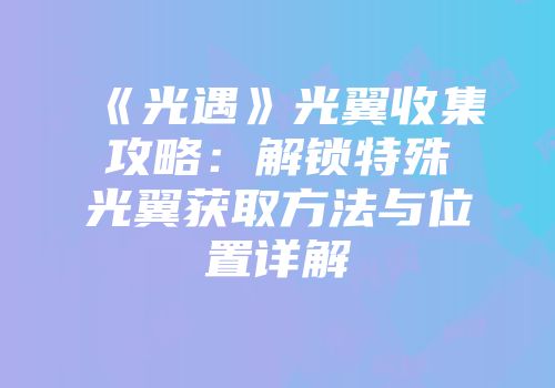 《光遇》光翼收集攻略：解锁特殊光翼获取方法与位置详解