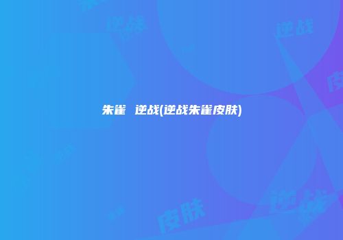 朱雀 逆战(逆战朱雀皮肤)