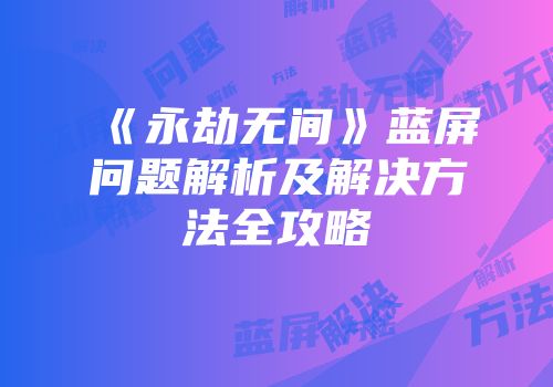 《永劫无间》蓝屏问题解析及解决方法全攻略