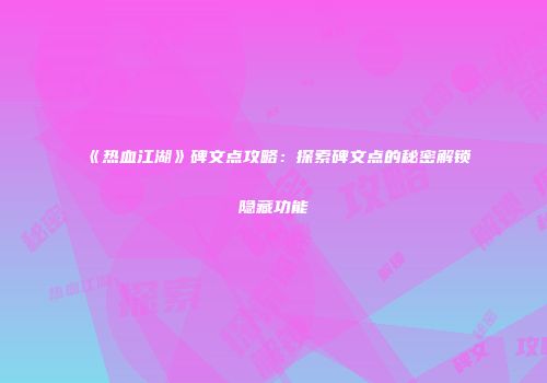 《热血江湖》碑文点攻略：探索碑文点的秘密解锁隐藏功能