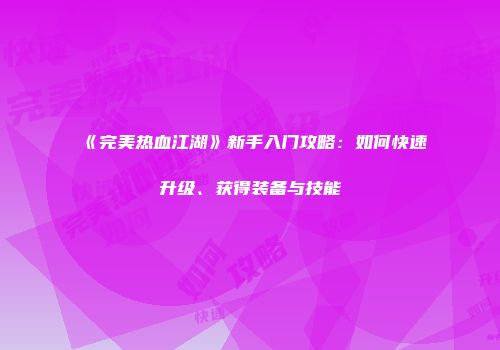 《完美热血江湖》新手入门攻略:如何快速升级、获得装备与技能