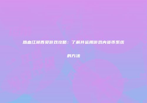 热血江湖西贝游戏攻略：了解并运用游戏内货币系统的方法