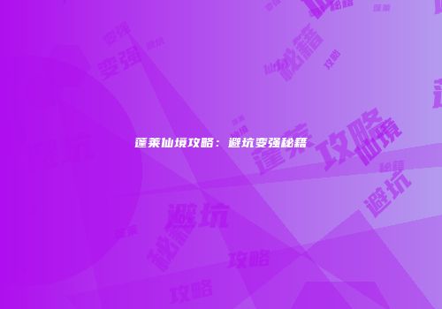 蓬莱仙境攻略：避坑变强秘籍