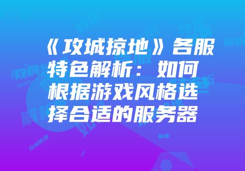 《攻城掠地》各服特色解析：如何根据游戏风格选择合适的服务器