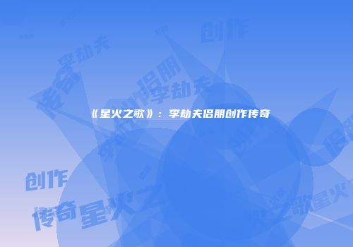 《星火之歌》：李劫夫侣朋创作传奇