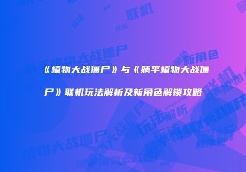 《植物大战僵尸》与《躺平植物大战僵尸》联机玩法解析及新角色解锁攻略