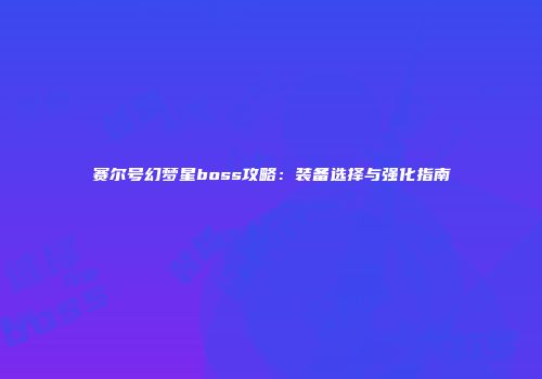 赛尔号幻梦星boss攻略：装备选择与强化指南