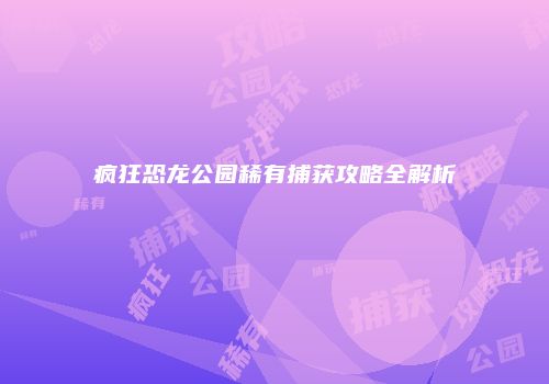 疯狂恐龙公园稀有捕获攻略全解析