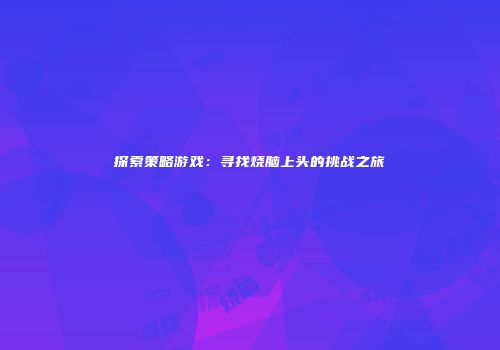 探索策略游戏：寻找烧脑上头的挑战之旅