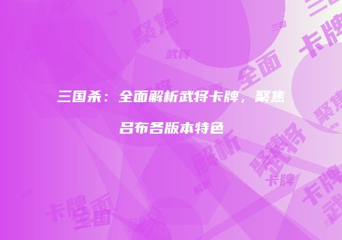 三国杀：全面解析武将卡牌，聚焦吕布各版本特色