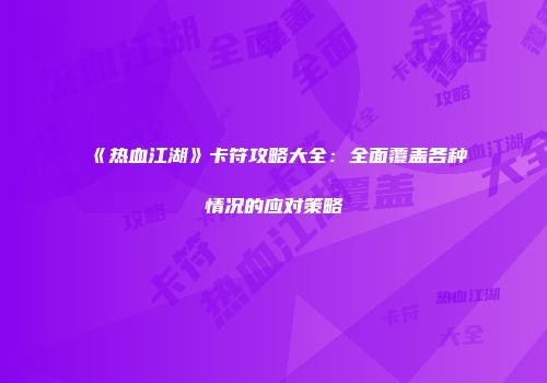 《热血江湖》卡符攻略大全：全面覆盖各种情况的应对策略