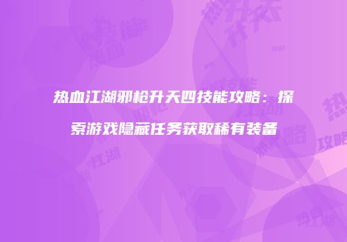 热血江湖邪枪升天四技能攻略：探索游戏隐藏任务获取稀有装备