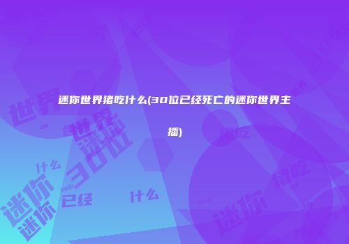 迷你世界猪吃什么(30位已经死亡的迷你世界主播)