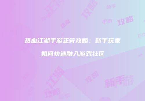 热血江湖手游正符攻略：新手玩家如何快速融入游戏社区