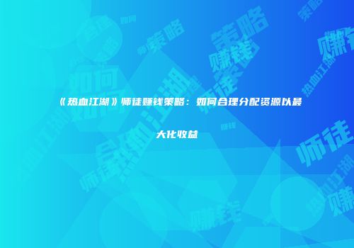 《热血江湖》师徒赚钱策略：如何合理分配资源以最大化收益