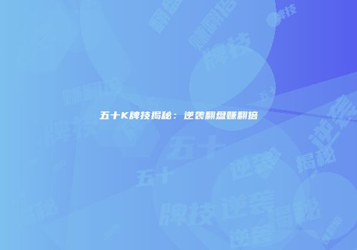五十K牌技揭秘：逆袭翻盘赚翻倍