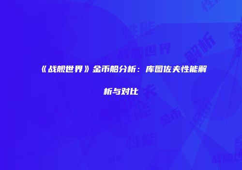 《战舰世界》金币船分析：库图佐夫性能解析与对比