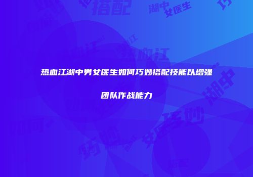 热血江湖中男女医生如何巧妙搭配技能以增强团队作战能力
